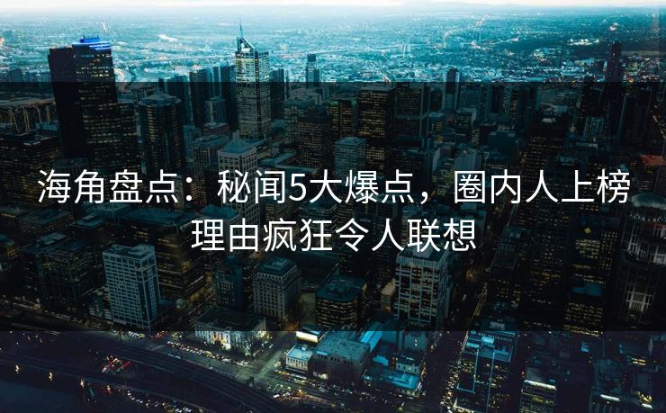 海角盘点：秘闻5大爆点，圈内人上榜理由疯狂令人联想