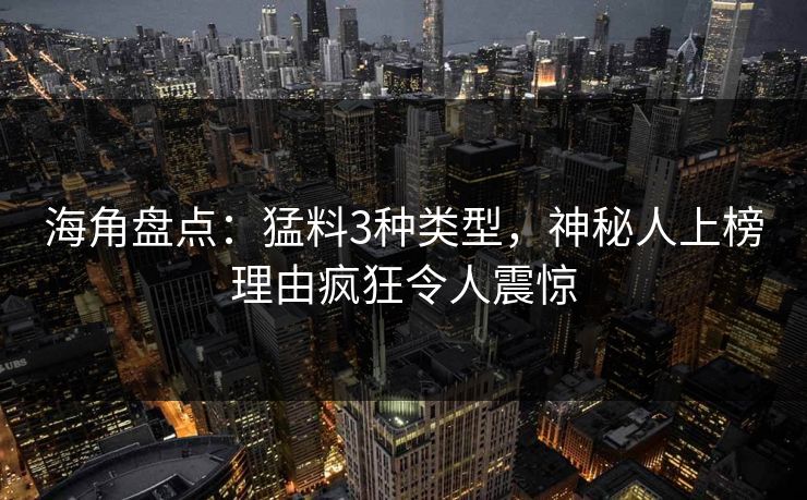 海角盘点：猛料3种类型，神秘人上榜理由疯狂令人震惊