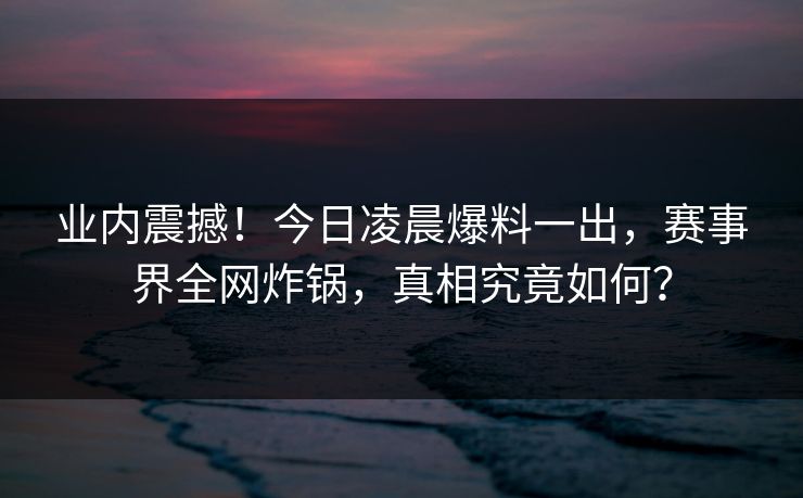 业内震撼！今日凌晨爆料一出，赛事界全网炸锅，真相究竟如何？