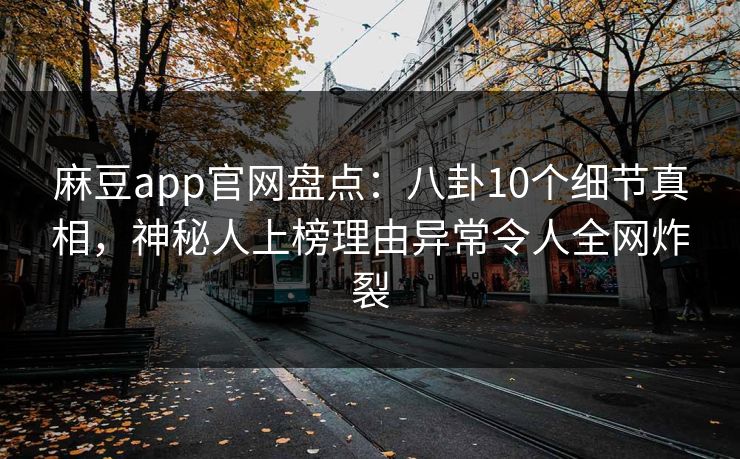麻豆app官网盘点：八卦10个细节真相，神秘人上榜理由异常令人全网炸裂