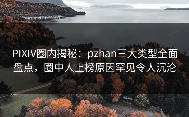 PIXIV圈内揭秘：pzhan三大类型全面盘点，圈中人上榜原因罕见令人沉沦