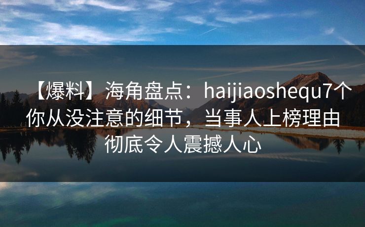 【爆料】海角盘点：haijiaoshequ7个你从没注意的细节，当事人上榜理由彻底令人震撼人心