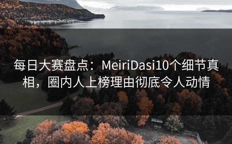 每日大赛盘点：MeiriDasi10个细节真相，圈内人上榜理由彻底令人动情