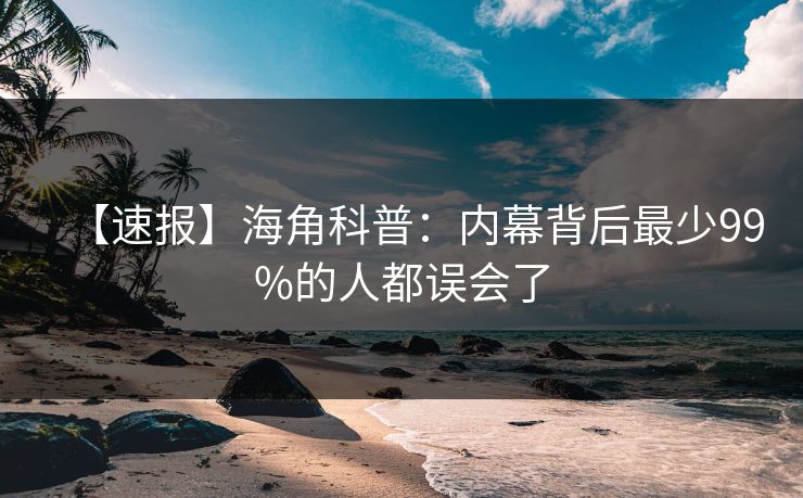 【速报】海角科普：内幕背后最少99%的人都误会了