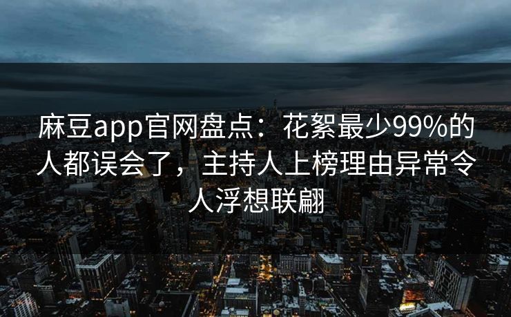 麻豆app官网盘点：花絮最少99%的人都误会了，主持人上榜理由异常令人浮想联翩
