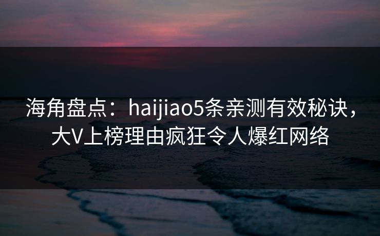 海角盘点：haijiao5条亲测有效秘诀，大V上榜理由疯狂令人爆红网络