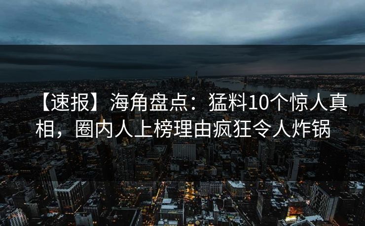 【速报】海角盘点：猛料10个惊人真相，圈内人上榜理由疯狂令人炸锅