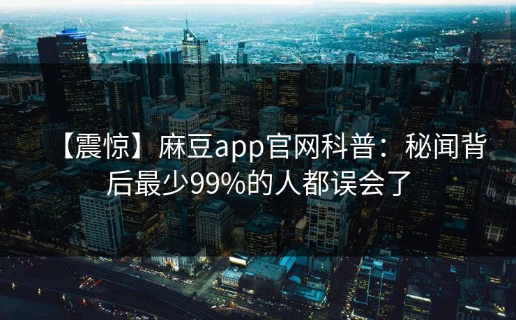 【震惊】麻豆app官网科普：秘闻背后最少99%的人都误会了
