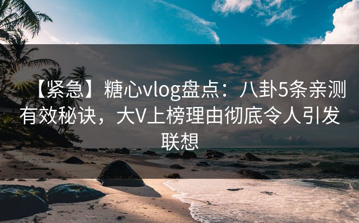 【紧急】糖心vlog盘点：八卦5条亲测有效秘诀，大V上榜理由彻底令人引发联想