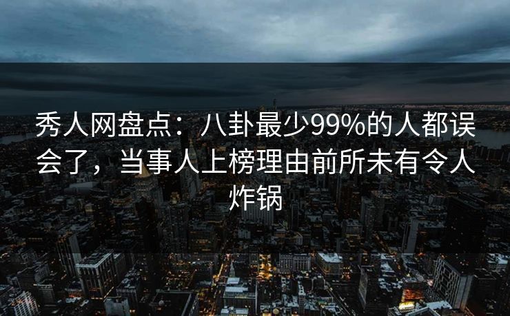 秀人网盘点：八卦最少99%的人都误会了，当事人上榜理由前所未有令人炸锅