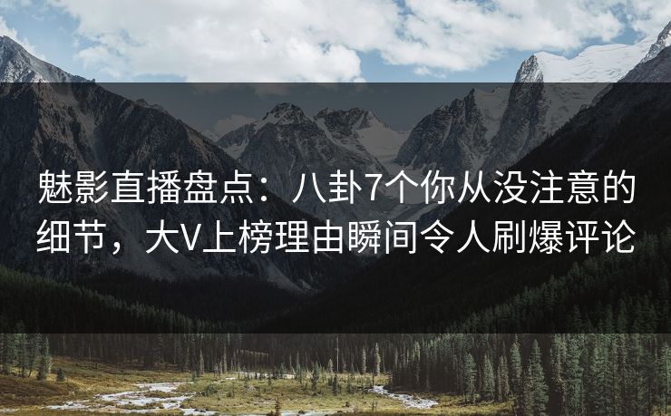 魅影直播盘点：八卦7个你从没注意的细节，大V上榜理由瞬间令人刷爆评论