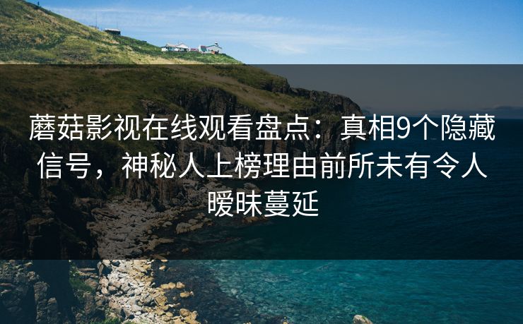 蘑菇影视在线观看盘点：真相9个隐藏信号，神秘人上榜理由前所未有令人暧昧蔓延