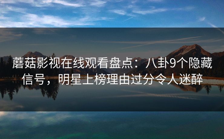 蘑菇影视在线观看盘点：八卦9个隐藏信号，明星上榜理由过分令人迷醉