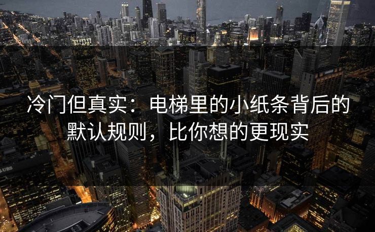 冷门但真实：电梯里的小纸条背后的默认规则，比你想的更现实