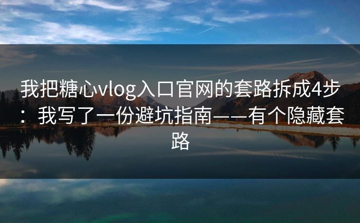 我把糖心vlog入口官网的套路拆成4步：我写了一份避坑指南——有个隐藏套路