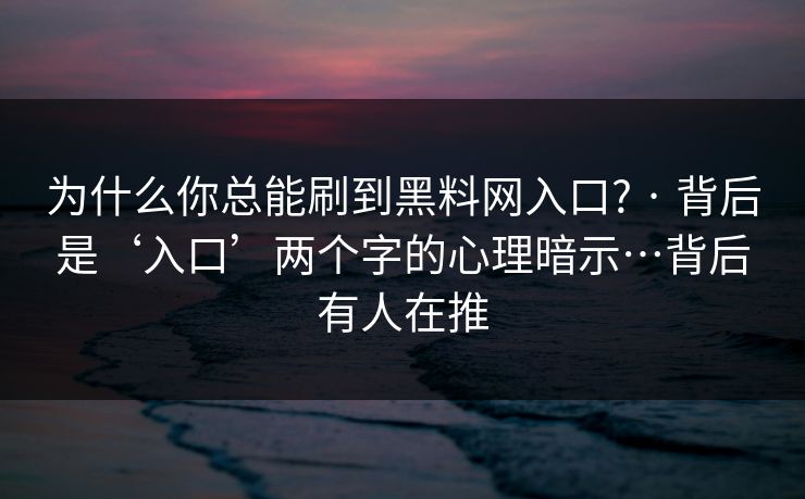 为什么你总能刷到黑料网入口? · 背后是‘入口’两个字的心理暗示…背后有人在推