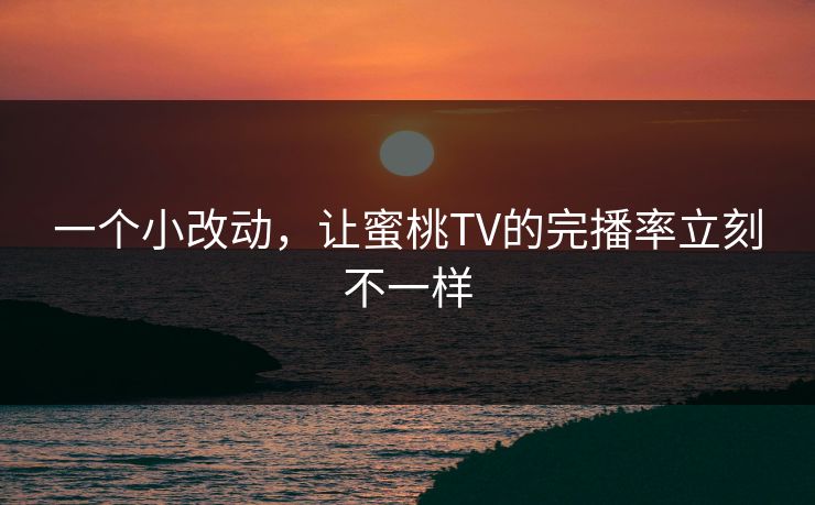 一个小改动,让蜜桃TV的完播率立刻不一样 一个小改动,让蜜桃TV的完播率立刻不一样