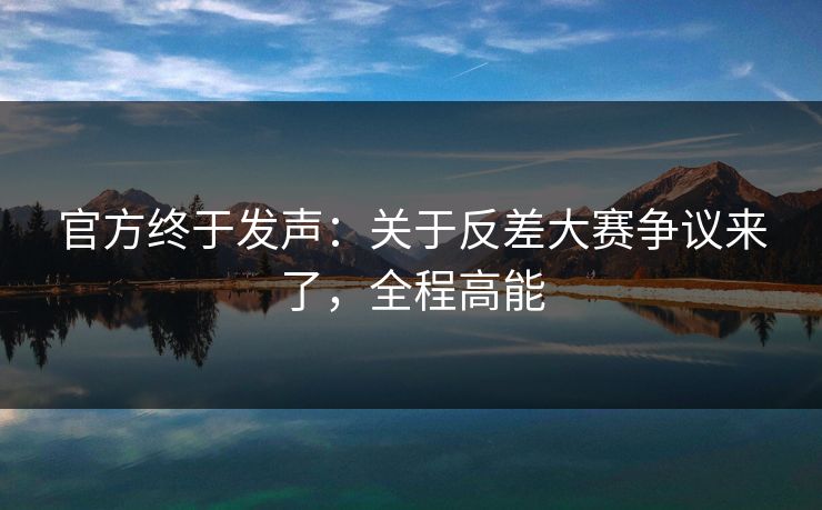 官方终于发声：关于反差大赛争议来了，全程高能
