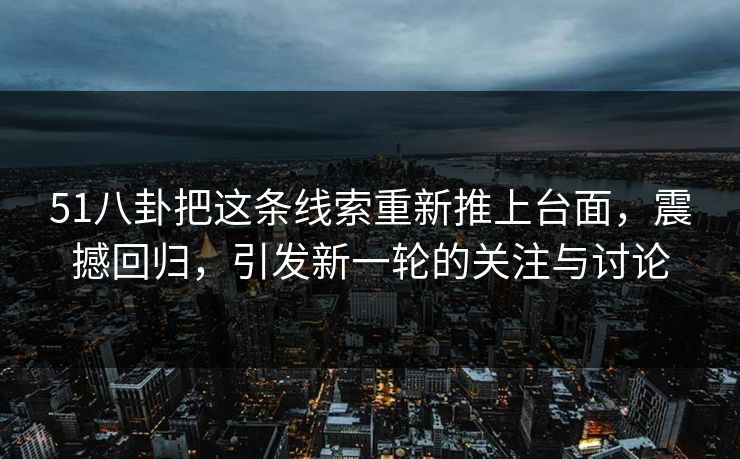 51八卦把这条线索重新推上台面，震撼回归，引发新一轮的关注与讨论