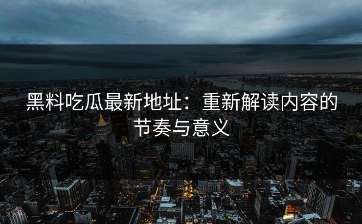 黑料吃瓜最新地址：重新解读内容的节奏与意义
